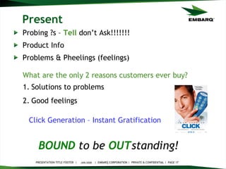 Present Probing ?s –  Tell  don’t Ask!!!!!!! Product Info Problems & Pheelings (feelings) JAN 2008 BOUND   to be   OUT standing!   What are the only 2 reasons customers ever buy? Solutions to problems Good feelings Click Generation – Instant Gratification 