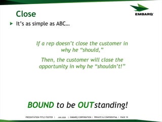 Close It’s as simple as ABC… JAN 2008 BOUND   to be   OUT standing!   If a rep doesn’t close the customer in why he “should,” Then, the customer will close the opportunity in why he “shouldn’t!” 