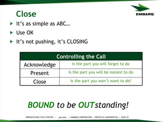 Close It’s as simple as ABC… Use OK It’s not pushing, it’s CLOSING JAN 2008 BOUND   to be   OUT standing!   Is the part you won’t want to do! Close Is the part you will be easiest to do Present Is the part you will forget to do Acknowledge Controlling the Call 