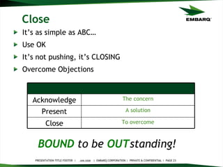 Close It’s as simple as ABC… Use OK It’s not pushing, it’s CLOSING Overcome Objections JAN 2008 BOUND   to be   OUT standing!   To overcome Close A solution Present The concern Acknowledge 