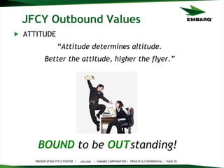 JFCY Outbound Values ATTITUDE “ Attitude determines altitude. Better the attitude, higher the flyer.” JAN 2008 BOUND   to be   OUT standing!   