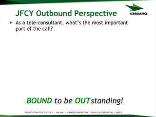 JFCY Outbound Perspective As a tele-consultant, what’s the most important part of the call? JAN 2008 BOUND   to be   OUT standing!   