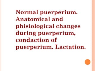 Normal puerperium.
Anatomical and
phisiological changes
during puerperium,
condaction of
puerperium. Lactation.
 