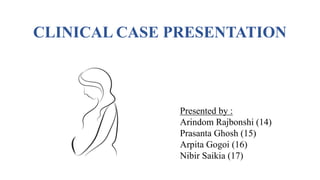 Presented by :
Arindom Rajbonshi (14)
Prasanta Ghosh (15)
Arpita Gogoi (16)
Nibir Saikia (17)
CLINICAL CASE PRESENTATION
 