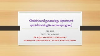 Obstetric andgynaecology department
special training (in services program)
PRE TEST
DEPT- OBS & GYNAE
DR.ANJALATCHI MUTHUKUMARAN
NURSING SUPERINTENDENT ELMCH, ERA UNIVERSITY
 