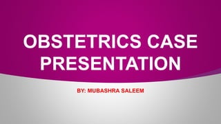 OBSTETRICS CASE
PRESENTATION
BY: MUBASHRA SALEEM
 