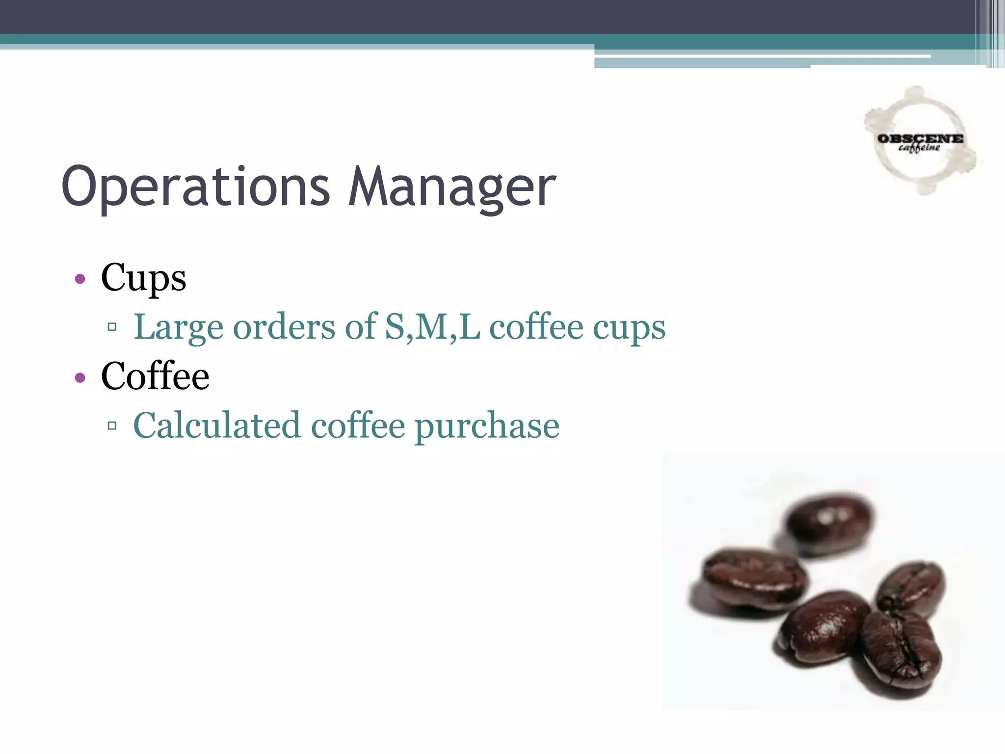 Operations Manager
• Cups
▫ Large orders of S,M,L coffee cups
• Coffee
▫ Calculated coffee purchase
 