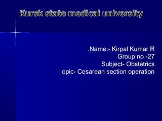 Name:- Kirpal Kumar R.
Group no -27
Subject- Obstetrics
opic- Cesarean section operation
 