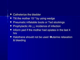  Catheterize the bladderCatheterize the bladder
 Tilt the mother 15Tilt the mother 15 º by using wedgeº by using wedge
 Pneumatic inflatable boots or Ted stockingsPneumatic inflatable boots or Ted stockings
 Prophylactic AbProphylactic Ab ↓↓ incidence of infection↓↓ incidence of infection
 Inform ped if the mother had opiates in the last 4Inform ped if the mother had opiates in the last 4
hrshrs
 Halothane should not be usedHalothane should not be used uterine relaxationuterine relaxation
& bleeding& bleeding
 