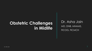 Obstetric Challenges
in Midlife
Dr. Asha Jain
MD, DNB, MNAMS,
FICOG, FICMCH
Dr. Asha Jain 1
 