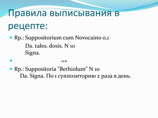 Правила выписывания в
рецепте:
 Rp.: Suppositorium cum Novocaino 0,1
Da. tales. dosis. N 10
Signa.
 «»
 Rp.: Suppositoria "Bethiolum" N 10
Da. Signa. По 1 суппозиторию 2 раза в день.
 