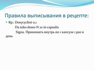 Правила выписывания в рецепте:
 Rp.: Doxycyclini 0,1
Da tales doses N 10 in capsulis
Signa. Принимать внутрь по 1 капсуле 1 раз в
день
 