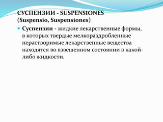СУСПЕНЗИИ - SUSPENSIONES
(Suspensio, Suspensiones)
 Суспензии - жидкие лекарственные формы,
в которых твердые мелкораздробленные
нерастворимые лекарственные вещества
находятся во взвешенном состоянии в какой-
либо жидкости.
 