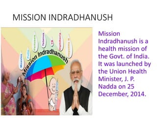 MISSION INDRADHANUSH
Mission
Indradhanush is a
health mission of
the Govt. of India.
It was launched by
the Union Health
Minister, J. P.
Nadda on 25
December, 2014.
 
