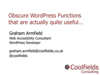 Coolfields Consulting www.coolfields.co.uk
@coolfields
Obscure WordPress Functions
that are actually quite useful…
Graham Armfield
Web Accessibility Consultant
WordPress Developer
graham.armfield@coolfields.co.uk
@coolfields
 