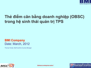 Thẻ điểm cân bằng doanh nghiệp (OBSC)
trong hệ sinh thái quản trị TPS



BMI Company
Date: March, 2012
Thomas Tanda– BizForceOne Country Manager
 