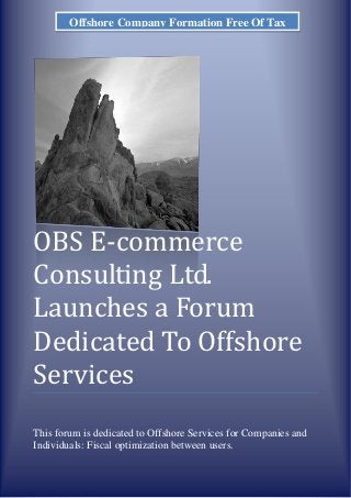 OBS E-commerce
Consulting Ltd.
Launches a Forum
Dedicated To Offshore
Services
This forum is dedicated to Offshore Services for Companies and
Individuals: Fiscal optimization between users.
Offshore Company Formation Free Of Tax
 