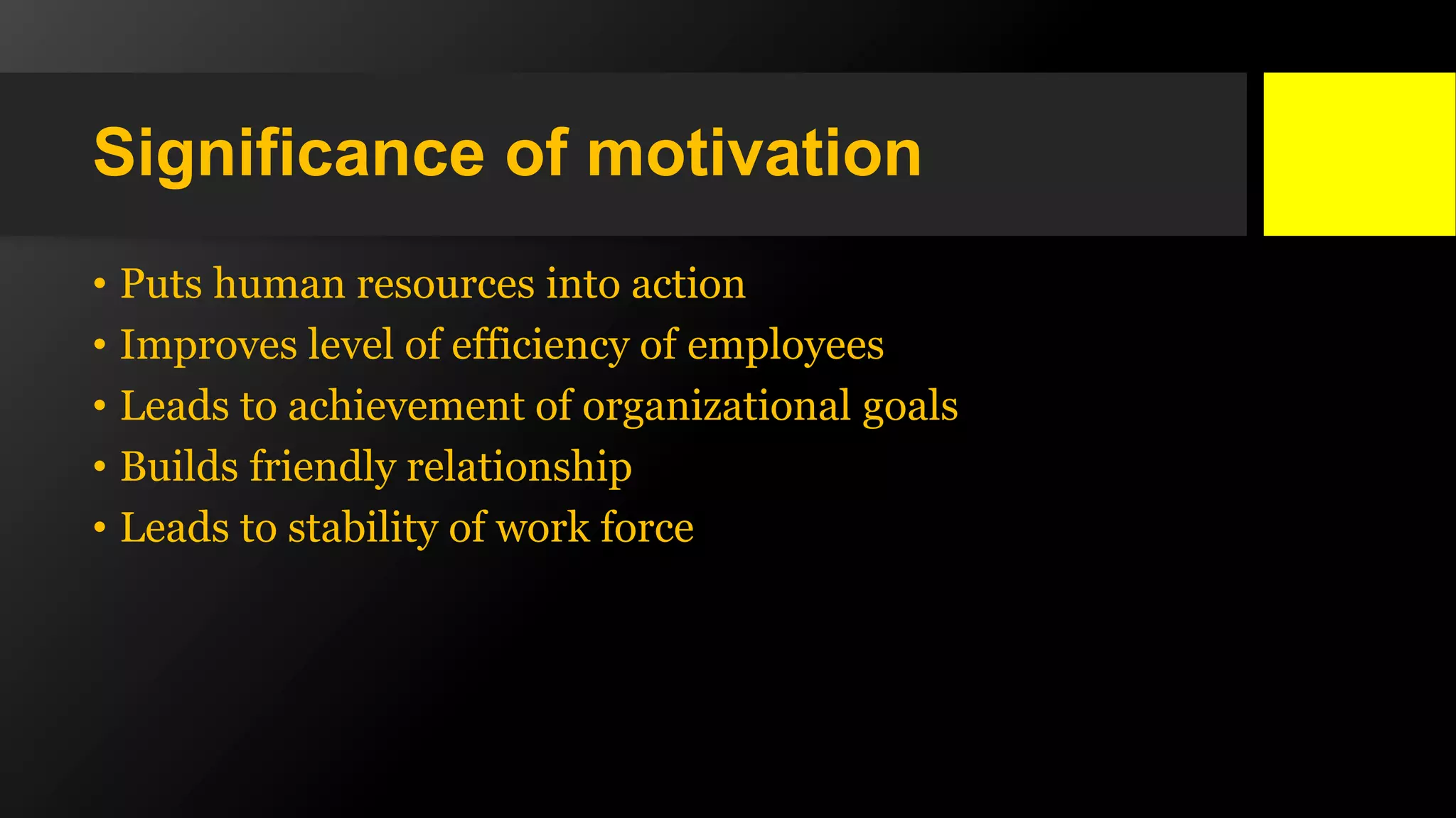 Significance of motivation
• Puts human resources into action
• Improves level of efficiency of employees
• Leads to achievement of organizational goals
• Builds friendly relationship
• Leads to stability of work force
 