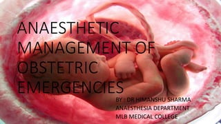 ANAESTHETIC
MANAGEMENT OF
OBSTETRIC
EMERGENCIES
BY : DR HIMANSHU SHARMA
ANAESTHESIA DEPARTMENT
MLB MEDICAL COLLEGE
 