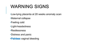 WARNING SIGNS
•Low-lying placenta at 20 weeks anomaly scan
•Maternal collapse
•Feeling cold
•Light-headedness
•Restlessness
•Distress and panic
vaginal bleeding
 