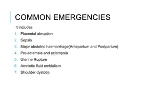 COMMON EMERGENCIES
It includes
1. Placental abruption
2. Sepsis
3. Major obstetric haemorrhage(Antepartum and Postpartum)
4. Pre-eclamsia and eclampsia
5. Uterine Rupture
6. Amniotic fluid emblolism
7. Shoulder dystotia
 