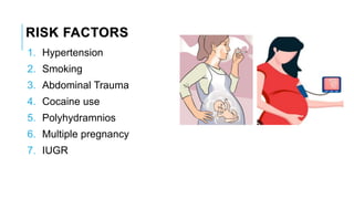 RISK FACTORS
1. Hypertension
2. Smoking
3. Abdominal Trauma
4. Cocaine use
5. Polyhydramnios
6. Multiple pregnancy
7. IUGR
 