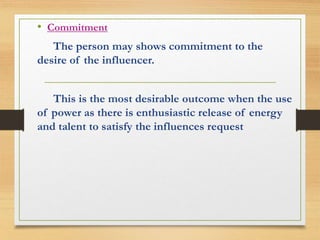 • Commitment 
The person may shows commitment to the 
desire of the influencer. 
This is the most desirable outcome when the use 
of power as there is enthusiastic release of energy 
and talent to satisfy the influences request 
 