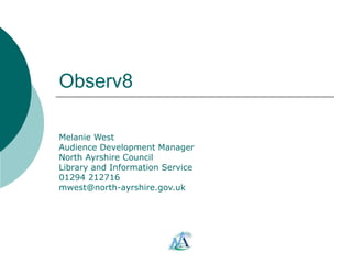 Observ8 Melanie West Audience Development Manager North Ayrshire Council Library and Information Service 01294 212716 [email_address] 