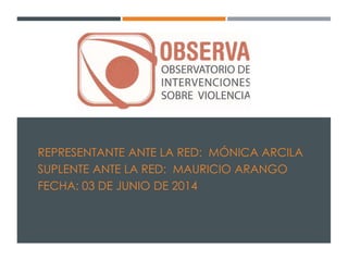 REPRESENTANTE ANTE LA RED: MÓNICA ARCILA
SUPLENTE ANTE LA RED: MAURICIO ARANGO
FECHA: 03 DE JUNIO DE 2014
 