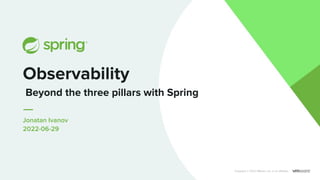 Jonatan Ivanov
2022-06-29
Observability
Copyright © 2022 VMware, Inc. or its aﬃliates.
Beyond the three pillars with Spring
 