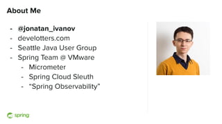 About Me
- @jonatan_ivanov
- develotters.com
- Seattle Java User Group
- Spring Team @ VMware
- Micrometer
- Spring Cloud ...
