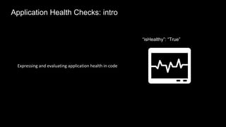 Expressing and evaluating application health in code
“isHealthy”: “True”
Application Health Checks: intro
 