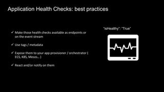 ü Make those health checks available as endpoints or
on the event stream
ü Use tags / metadata
ü Expose them to your app provisioner / orchestrator (
ECS, K8S, Mesos… )
ü React and/or notify on them
“isHealthy”: “True”
Application Health Checks: best practices
 