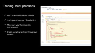 Tracing: best practices
ü Add Correlation data and context
ü Use logs and baggage ( if available )
ü Make sure your framework is
instrumented
ü Enable sampling for high-throughput
systems
Tracing: best practices
 
