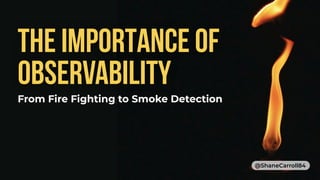 THE IMPORTANCE OF
OBSERVABILITY
From Fire Fighting to Smoke Detection
@ShaneCarroll84
 