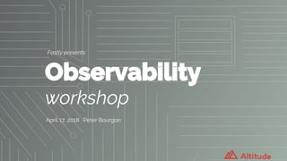 Fastly presents
Observability
workshop
April 17, 2018 · Peter Bourgon
 