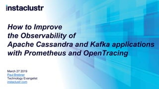 How to Improve
the Observability of
Apache Cassandra and Kafka applications
with Prometheus and OpenTracing
March 27 2019
Paul Brebner
Technology Evangelist
instaclustr.com
 