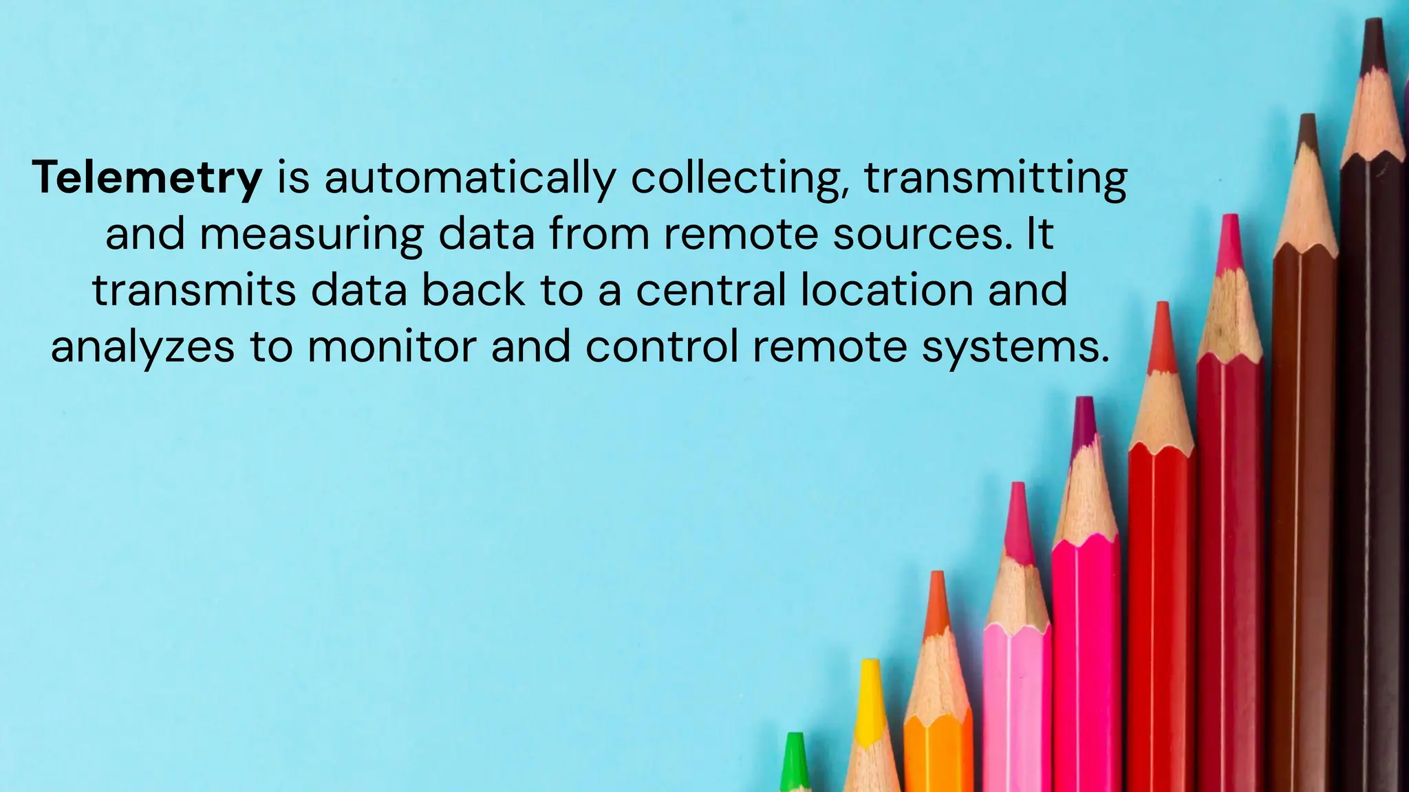 chronosphere.io
Telemetry is automatically collecting, transmitting
and measuring data from remote sources. It
transmits data back to a central location and
analyzes to monitor and control remote systems.
 