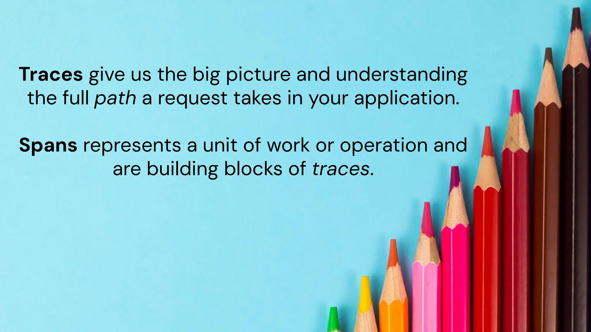 chronosphere.io
Traces give us the big picture and understanding
the full path a request takes in your application.
Spans represents a unit of work or operation and
are building blocks of traces.
 
