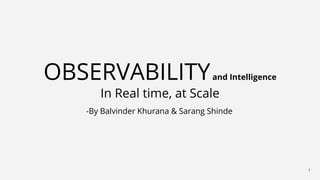 1
OBSERVABILITYand Intelligence
In Real time, at Scale
-By Balvinder Khurana & Sarang Shinde
 