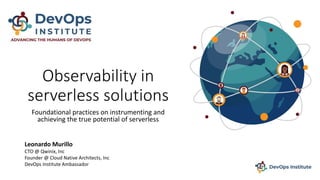 Observability in
serverless solutions
Foundational practices on instrumenting and
achieving the true potential of serverless
Leonardo Murillo
CTO @ Qwinix, Inc
Founder @ Cloud Native Architects, Inc
DevOps Institute Ambassador
 