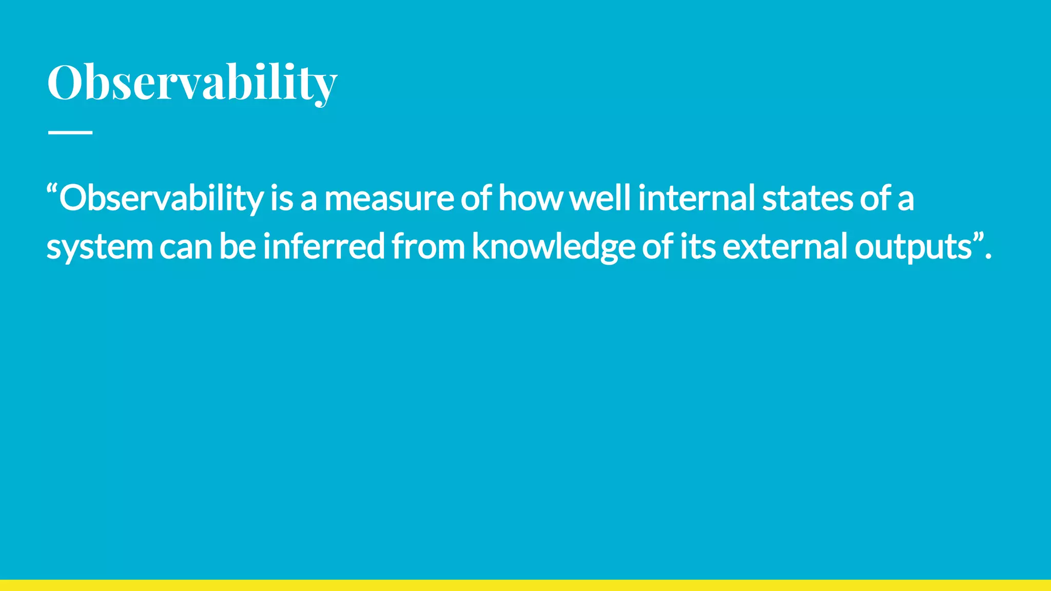 Observability
“Observability is a measure of how well internal states of a
system can be inferred from knowledge of its external outputs”.
 