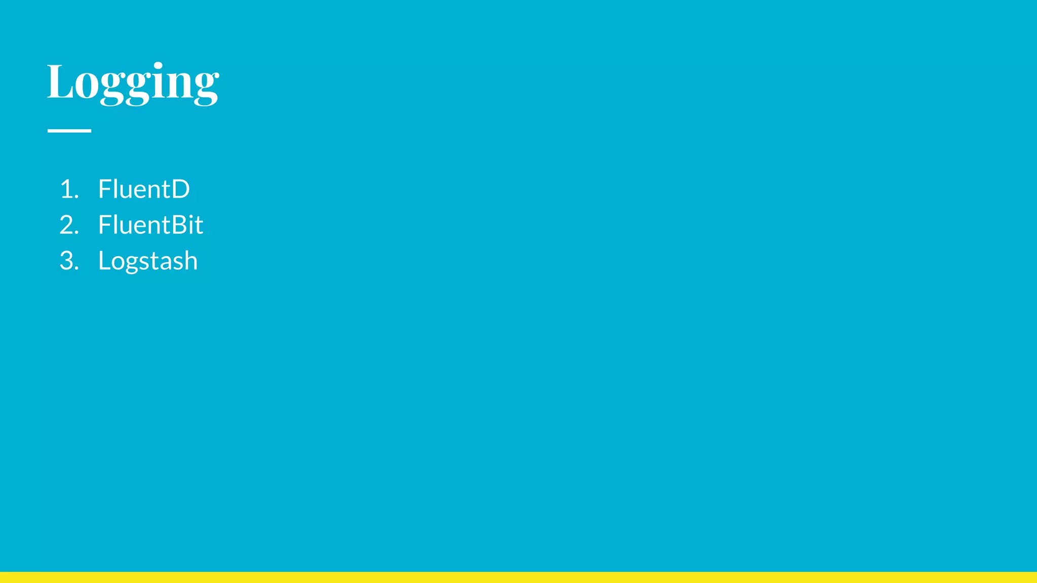 Logging
1. FluentD
2. FluentBit
3. Logstash
 