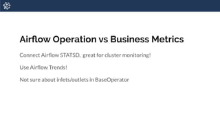 Airﬂow Operation vs Business Metrics
Connect Airﬂow STATSD, great for cluster monitoring!
Use Airﬂow Trends!
Not sure about inlets/outlets in BaseOperator
 