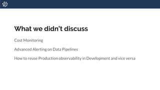 What we didn’t discuss
Cost Monitoring
Advanced Alerting on Data Pipelines
How to reuse Production observability in Development and vice versa
 