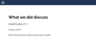 What we did discuss
OBSERVABILITY!
Invest now!
Start from basics: instrument your code!
 