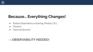 Because… Everything Changes!
● Python Dependency resolving: Pandas 1.0 :)
● Clusters
● Internal Libraries
→ OBSERVABILITY NEEDED!
 