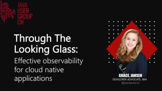 Through The
Looking Glass:
GRACE, JANSEN
DEVELOPER ADVOCATE, IBM
@gracejansen27
Effective observability
for cloud native
applications
 