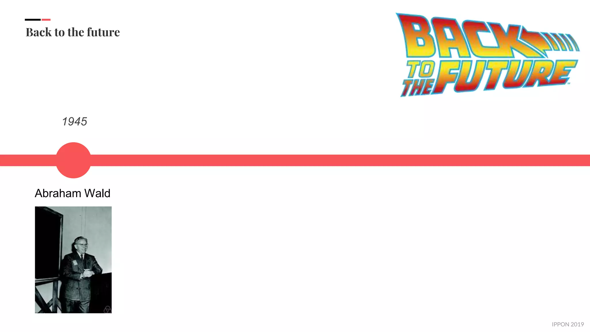 IPPON 2019
Back to the future
1945
Abraham Wald
 