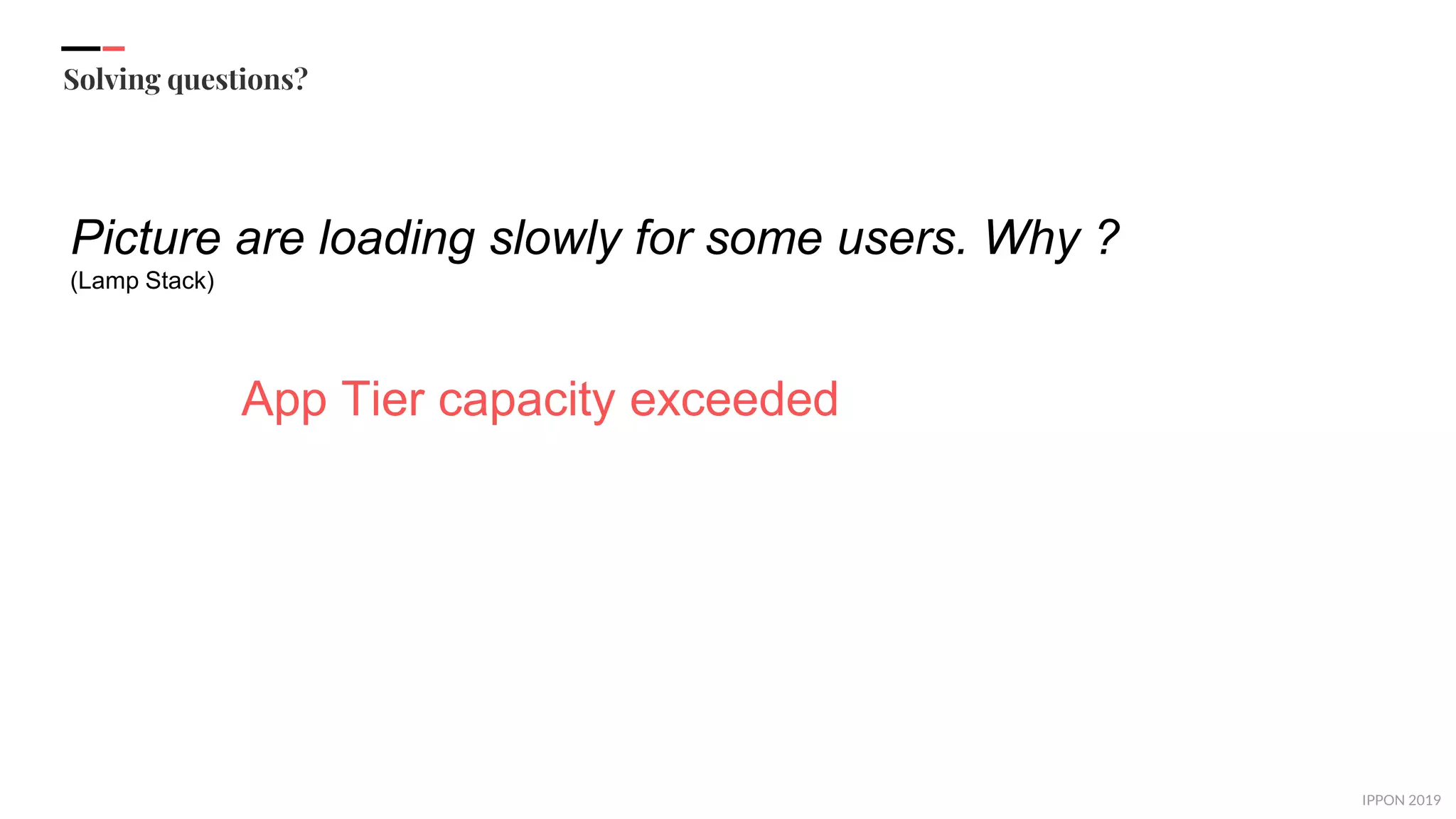 IPPON 2019
Solving questions?
Picture are loading slowly for some users. Why ?
(Lamp Stack)
App Tier capacity exceeded
 